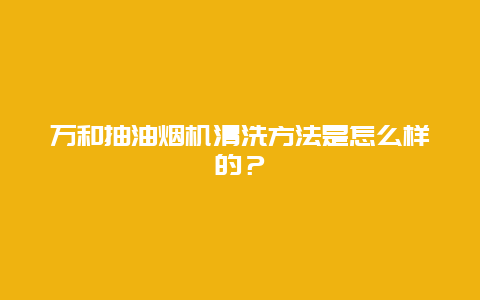 万和抽油烟机清洗方法是怎么样的？