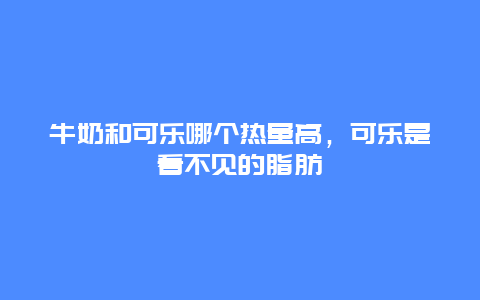 牛奶和可乐哪个热量高，可乐是看不见的脂肪