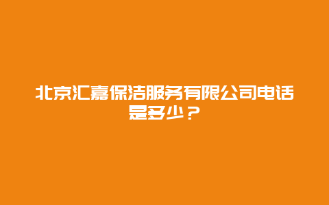 北京汇嘉保洁服务有限公司电话是多少？