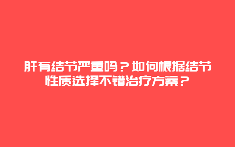 肝有结节严重吗？如何根据结节性质选择不错治疗方案？