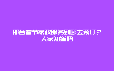 邢台春节家政服务到哪去预订？大家知道吗