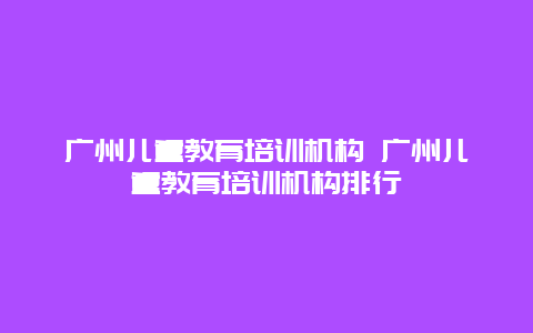 广州儿童教育培训机构 广州儿童教育培训机构排行