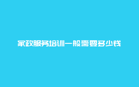 家政服务培训一般需要多少钱