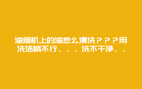 油烟机上的油怎么清洗？？？用洗洁精不行。。。洗不干净。。