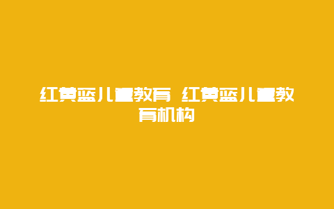 红黄蓝儿童教育 红黄蓝儿童教育机构