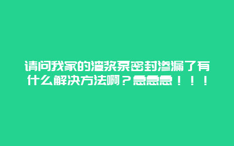 请问我家的渣浆泵密封渗漏了有什么解决方法啊？急急急！！！