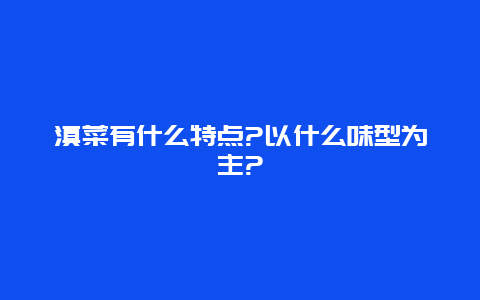 滇菜有什么特点?以什么味型为主?