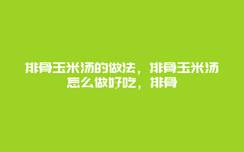 排骨玉米汤的做法，排骨玉米汤怎么做好吃，排骨