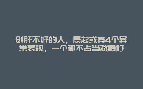 创肝不好的人，晨起或有4个异常表现，一个都不占当然最好