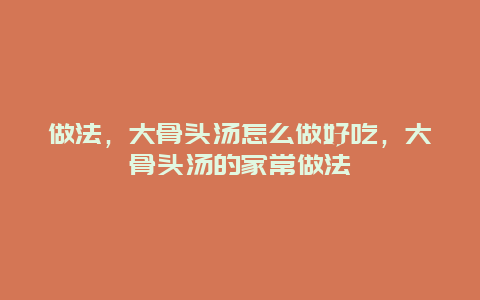 做法，大骨头汤怎么做好吃，大骨头汤的家常做法