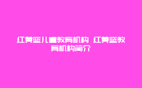 红黄蓝儿童教育机构 红黄蓝教育机构简介