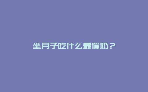 坐月子吃什么最催奶？