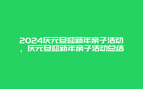 2024庆元旦迎新年亲子活动，庆元旦迎新年亲子活动总结