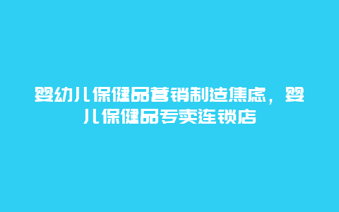 婴幼儿保健品营销制造焦虑，婴儿保健品专卖连锁店