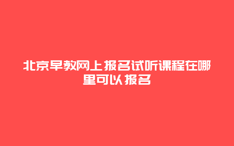 北京早教网上报名试听课程在哪里可以报名