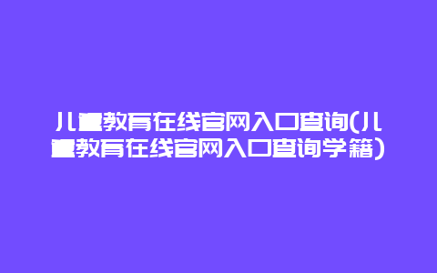 儿童教育在线官网入口查询(儿童教育在线官网入口查询学籍)