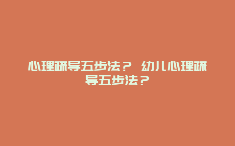 心理疏导五步法？ 幼儿心理疏导五步法？