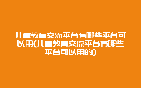 儿童教育交流平台有哪些平台可以用(儿童教育交流平台有哪些平台可以用的)