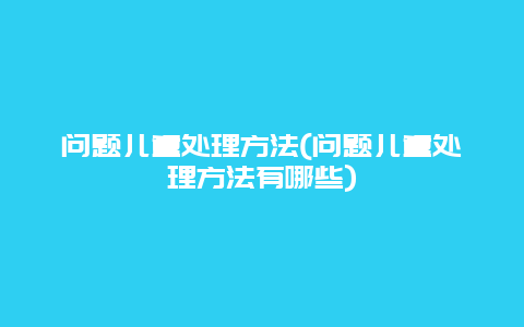 问题儿童处理方法(问题儿童处理方法有哪些)