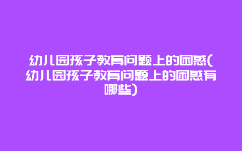 幼儿园孩子教育问题上的困惑(幼儿园孩子教育问题上的困惑有哪些)