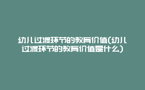 幼儿过渡环节的教育价值(幼儿过渡环节的教育价值是什么)