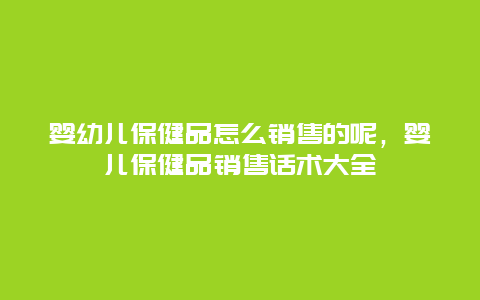 婴幼儿保健品怎么销售的呢，婴儿保健品销售话术大全