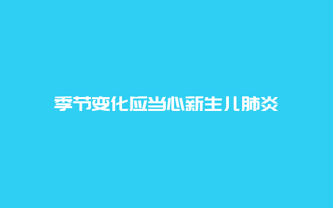 季节变化应当心新生儿肺炎