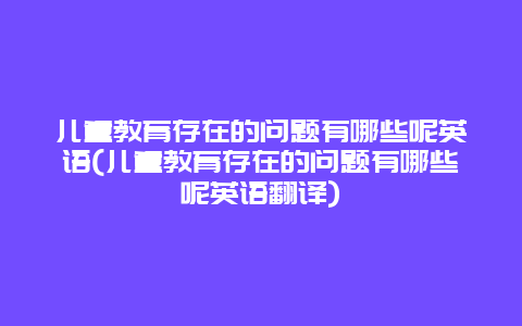 儿童教育存在的问题有哪些呢英语(儿童教育存在的问题有哪些呢英语翻译)