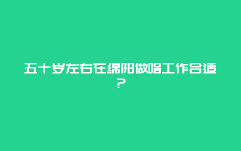 五十岁左右在绵阳做啥工作合适？