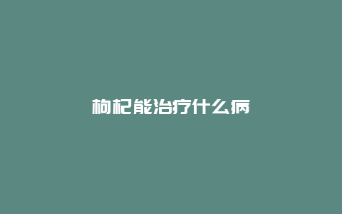 枸杞能治疗什么病