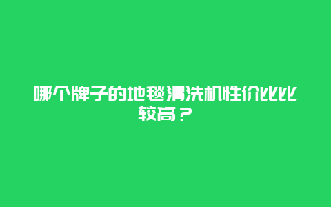 哪个牌子的地毯清洗机性价比比较高？