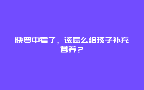 快要中考了，该怎么给孩子补充营养？