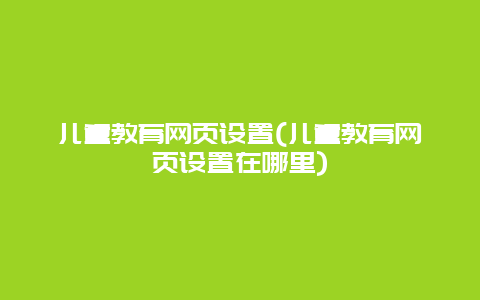 儿童教育网页设置(儿童教育网页设置在哪里)