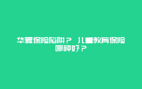 华夏保险陷阱？ 儿童教育保险哪种好？