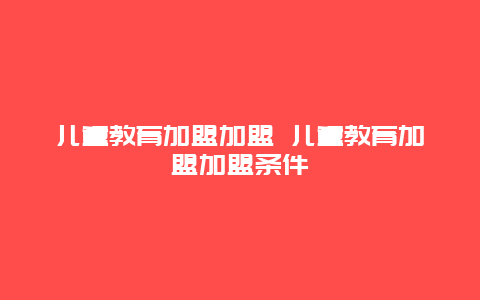 儿童教育加盟加盟 儿童教育加盟加盟条件