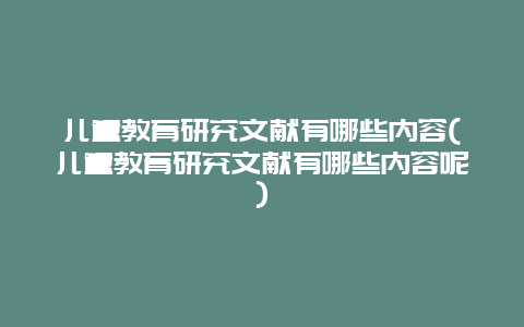 儿童教育研究文献有哪些内容(儿童教育研究文献有哪些内容呢)