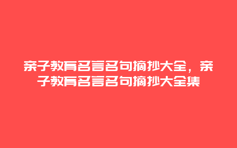 亲子教育名言名句摘抄大全，亲子教育名言名句摘抄大全集