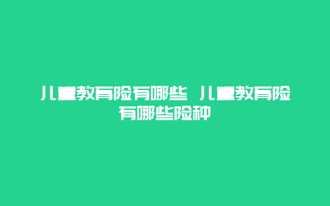 儿童教育险有哪些 儿童教育险有哪些险种