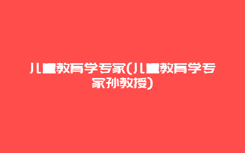 儿童教育学专家(儿童教育学专家孙教授)