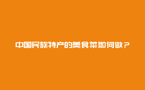 中国民族特产的美食菜如何做？