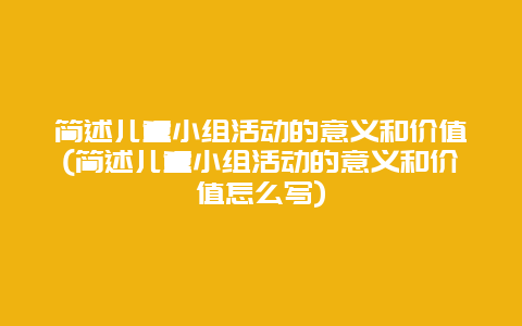 简述儿童小组活动的意义和价值(简述儿童小组活动的意义和价值怎么写)