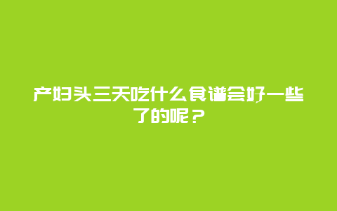 产妇头三天吃什么食谱会好一些了的呢？