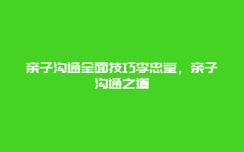 亲子沟通全面技巧李忠莹，亲子沟通之道