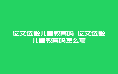 论文选题儿童教育吗 论文选题儿童教育吗怎么写