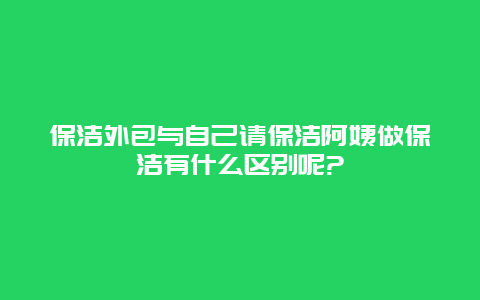 保洁外包与自己请保洁阿姨做保洁有什么区别呢?