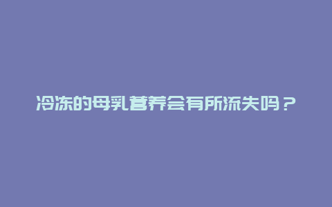 冷冻的母乳营养会有所流失吗？