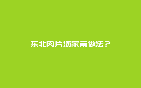 东北肉片汤家常做法？