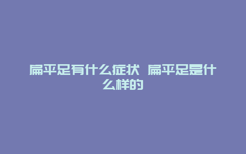 扁平足有什么症状 扁平足是什么样的