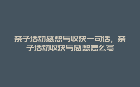 亲子活动感想与收获一句话，亲子活动收获与感想怎么写