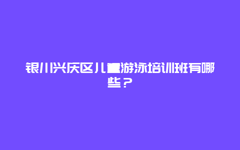 银川兴庆区儿童游泳培训班有哪些？